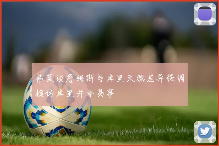 弗莱谈詹姆斯与库里天赋差异强调模仿库里并非易事