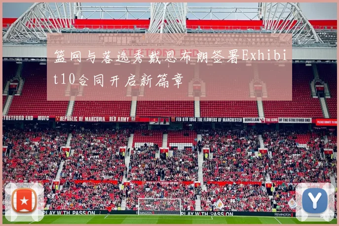 篮网与落选秀戴恩布朗签署Exhibit10合同开启新篇章
