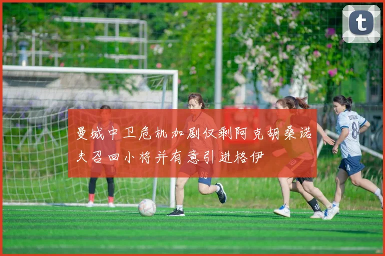 曼城中卫危机加剧仅剩阿克胡桑诺夫召回小将并有意引进格伊