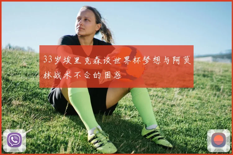 33岁埃里克森谈世界杯梦想与阿莫林战术不合的困惑