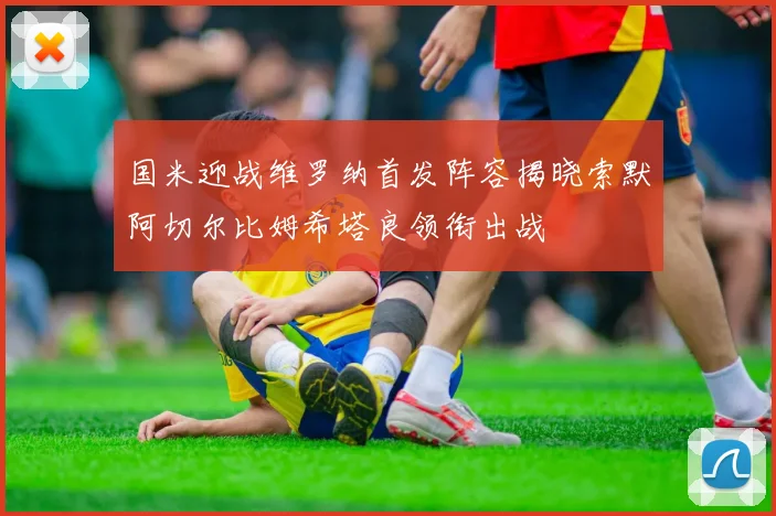 国米迎战维罗纳首发阵容揭晓索默阿切尔比姆希塔良领衔出战