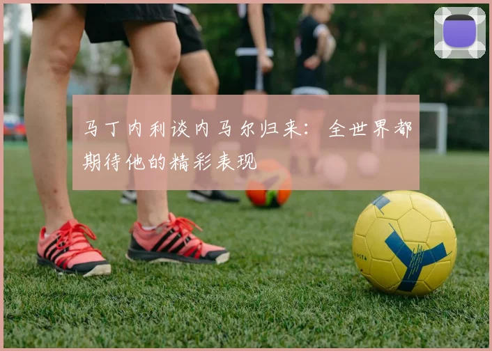 马丁内利谈内马尔归来：全世界都期待他的精彩表现