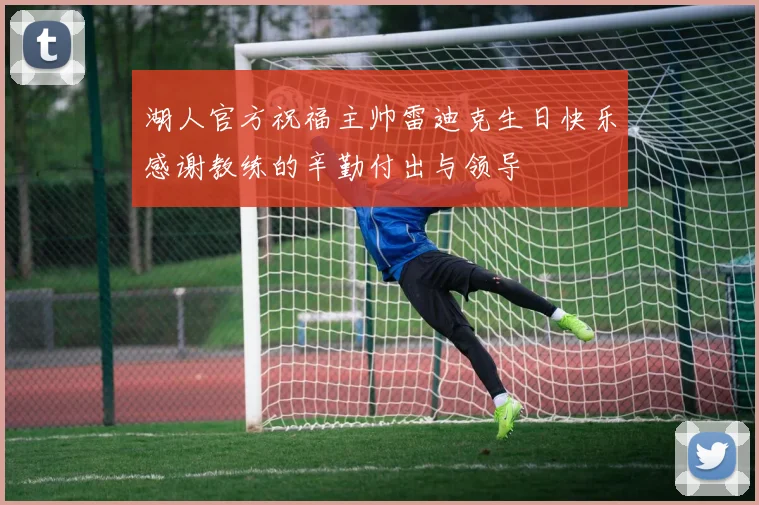 湖人官方祝福主帅雷迪克生日快乐感谢教练的辛勤付出与领导