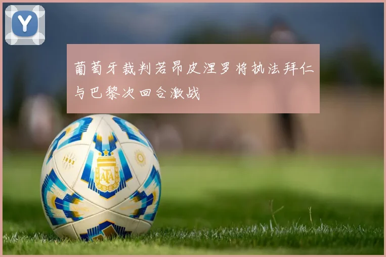 葡萄牙裁判若昂皮涅罗将执法拜仁与巴黎次回合激战
