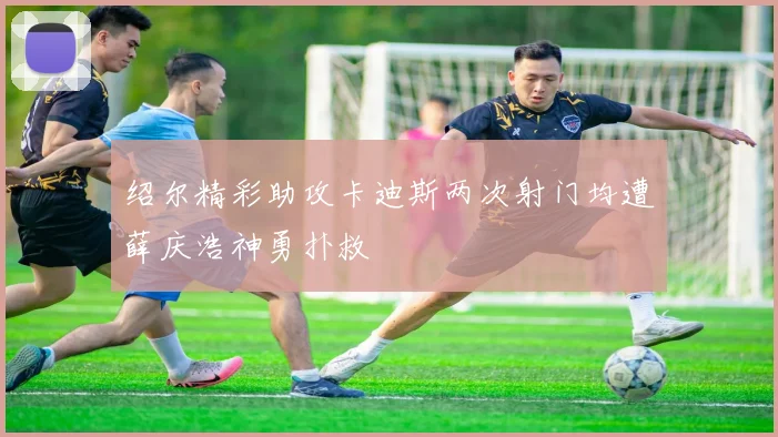绍尔精彩助攻卡迪斯两次射门均遭薛庆浩神勇扑救
