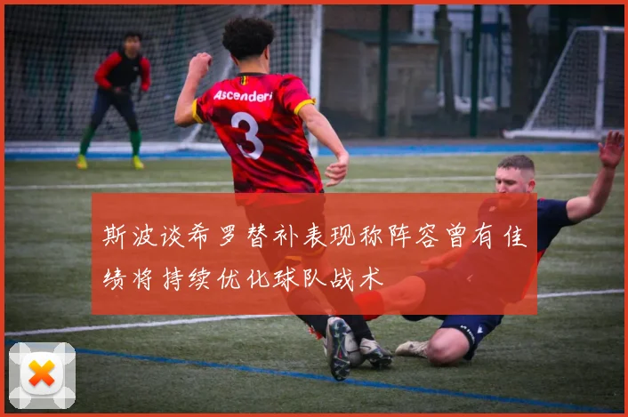 斯波谈希罗替补表现称阵容曾有佳绩将持续优化球队战术