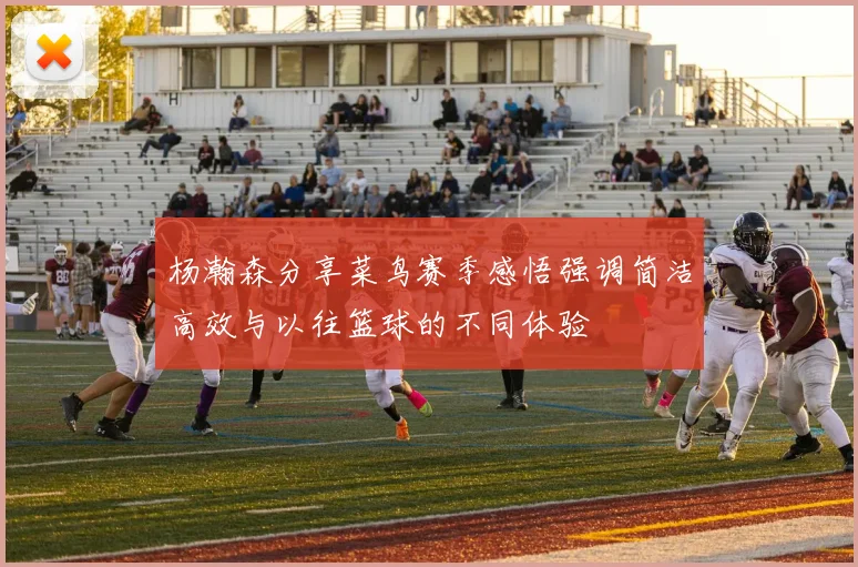 杨瀚森分享菜鸟赛季感悟强调简洁高效与以往篮球的不同体验