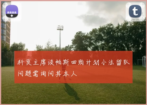 科莫主席谈帕斯回购计划小法留队问题需询问其本人