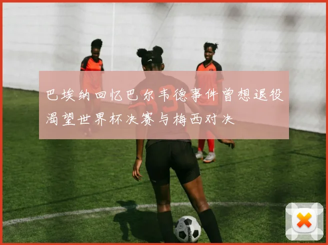 巴埃纳回忆巴尔韦德事件曾想退役渴望世界杯决赛与梅西对决