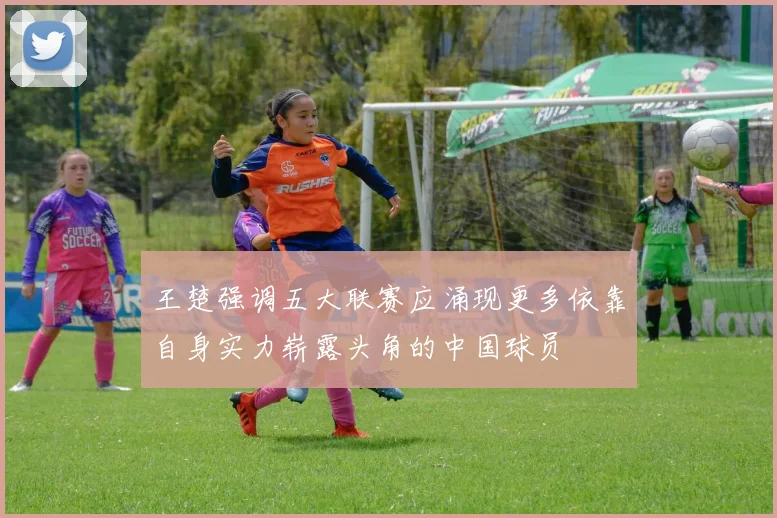 王楚强调五大联赛应涌现更多依靠自身实力崭露头角的中国球员