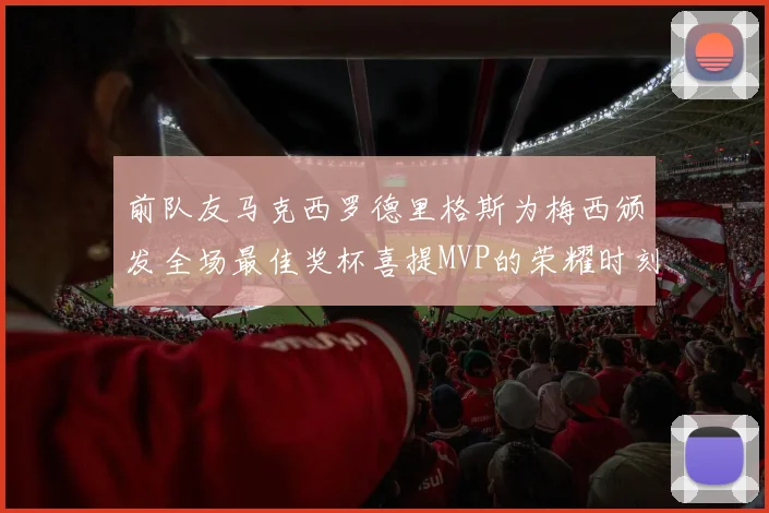 前队友马克西罗德里格斯为梅西颁发全场最佳奖杯喜提MVP的荣耀时刻