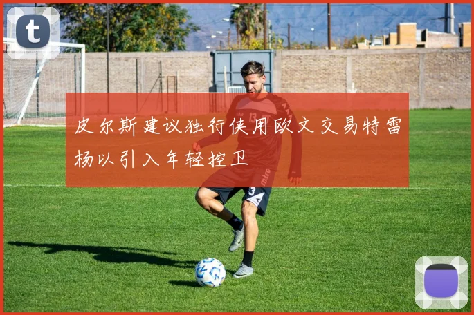 皮尔斯建议独行侠用欧文交易特雷杨以引入年轻控卫