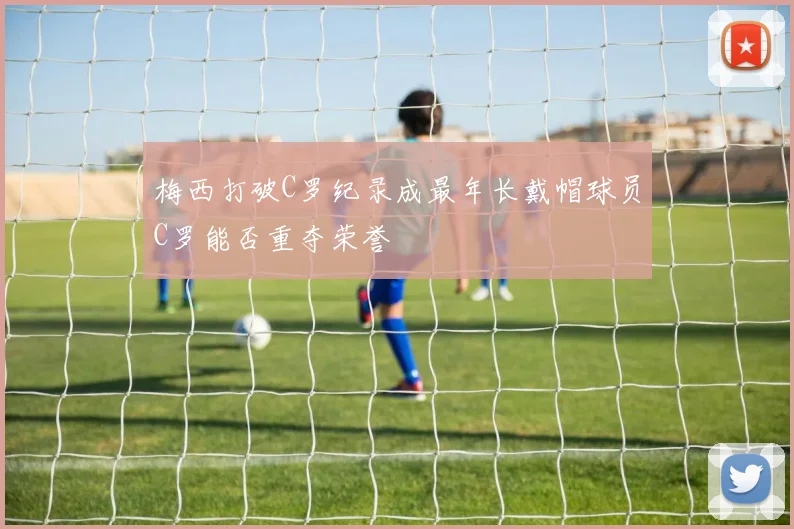 梅西打破C罗纪录成最年长戴帽球员C罗能否重夺荣誉