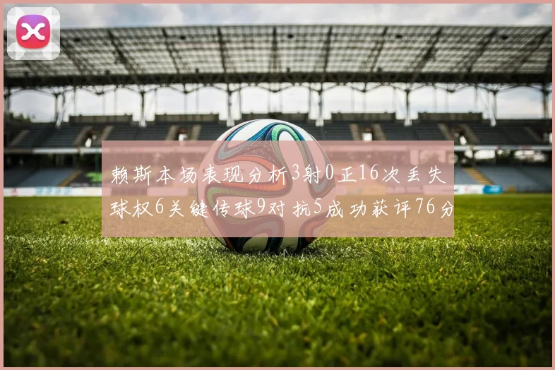 赖斯本场表现分析3射0正16次丢失球权6关键传球9对抗5成功获评76分