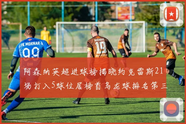 阿森纳英超进球榜揭晓约克雷斯21场打入5球位居榜首乌龙球排名第三