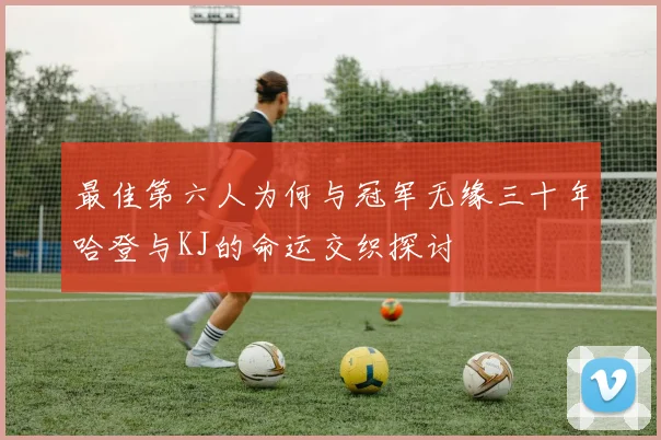 最佳第六人为何与冠军无缘三十年哈登与KJ的命运交织探讨
