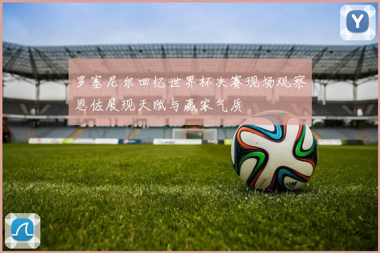 罗塞尼尔回忆世界杯决赛现场观察恩佐展现天赋与赢家气质