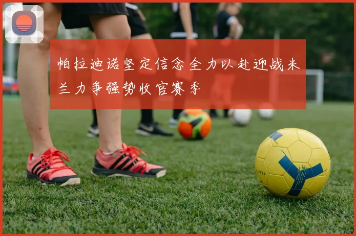 帕拉迪诺坚定信念全力以赴迎战米兰力争强势收官赛季