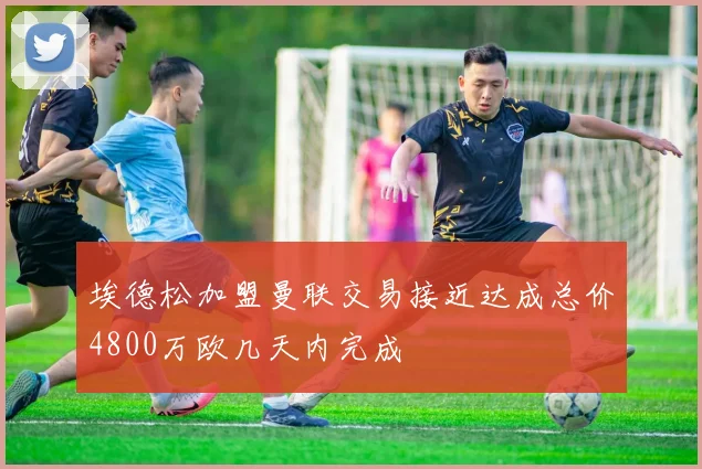 埃德松加盟曼联交易接近达成总价4800万欧几天内完成