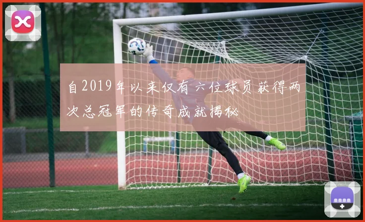 自2019年以来仅有六位球员获得两次总冠军的传奇成就揭秘