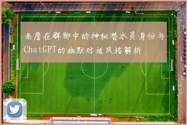 老詹在群聊中的神秘潜水员身份与ChatGPT的幽默对话风格解析