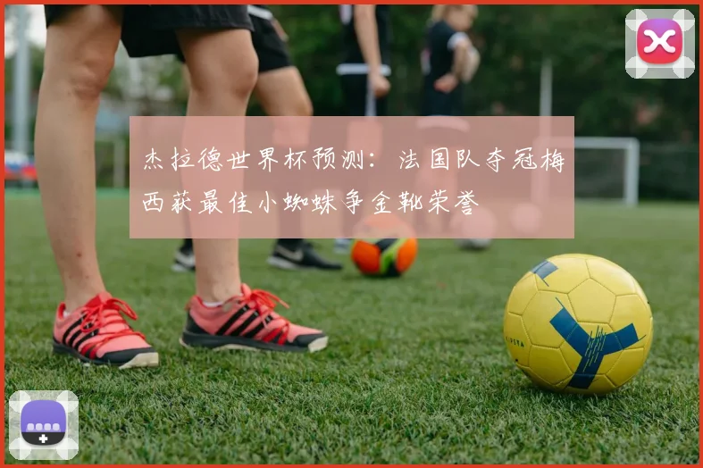 杰拉德世界杯预测：法国队夺冠梅西获最佳小蜘蛛争金靴荣誉