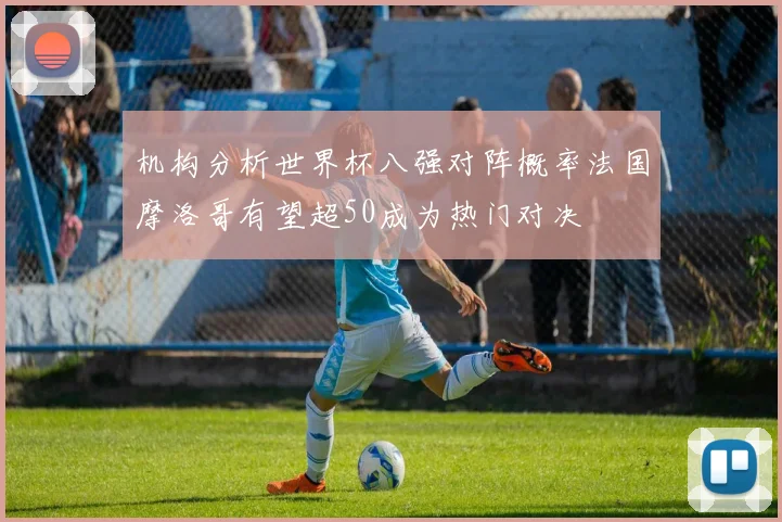 机构分析世界杯八强对阵概率法国摩洛哥有望超50成为热门对决