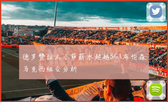 德罗赞拉文小萨薪水超越SGA布伦森马克西组合分析