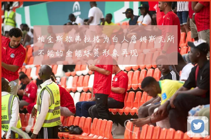 帕金斯称弗拉格为白人詹姆斯无所不能的全能球员形象再现