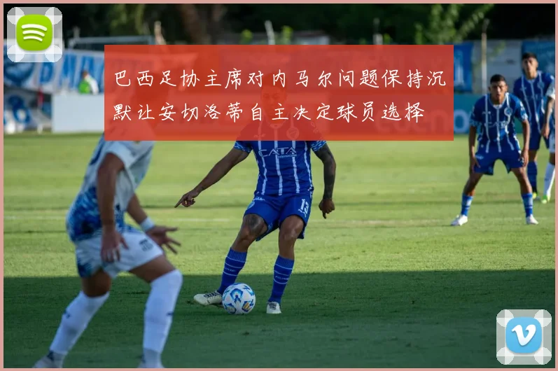 巴西足协主席对内马尔问题保持沉默让安切洛蒂自主决定球员选择