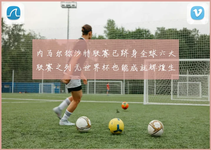 内马尔称沙特联赛已跻身全球六大联赛之列无世界杯也能成就辉煌生涯