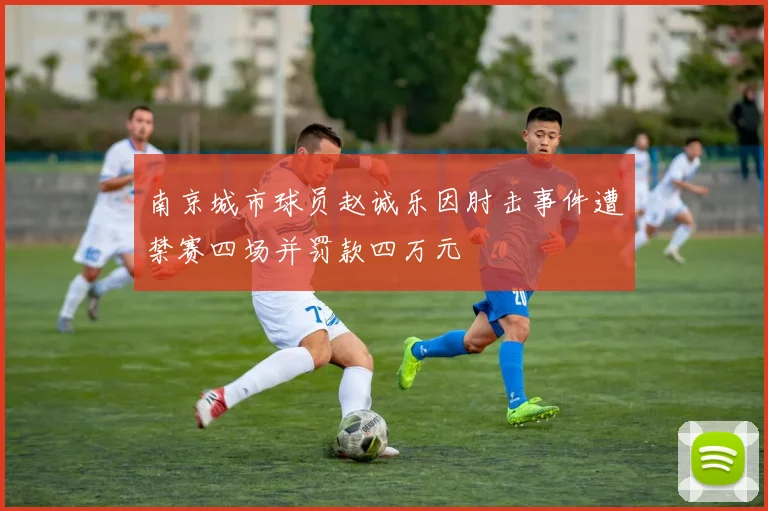 南京城市球员赵诚乐因肘击事件遭禁赛四场并罚款四万元